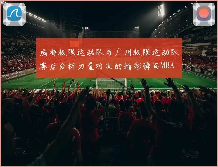 成都极限运动队与广州极限运动队赛后分析力量对决的精彩瞬间MBA