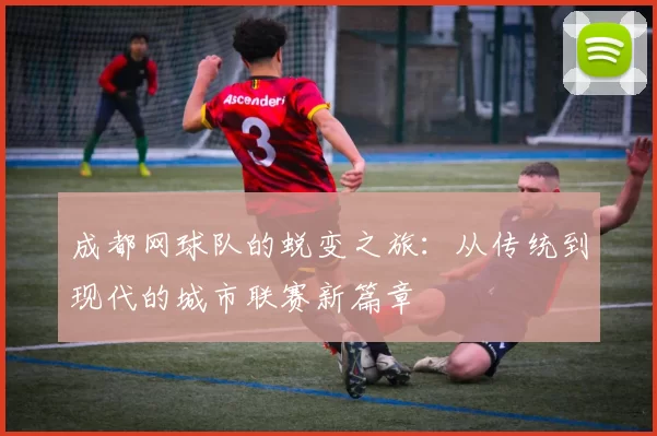 成都网球队的蜕变之旅：从传统到现代的城市联赛新篇章