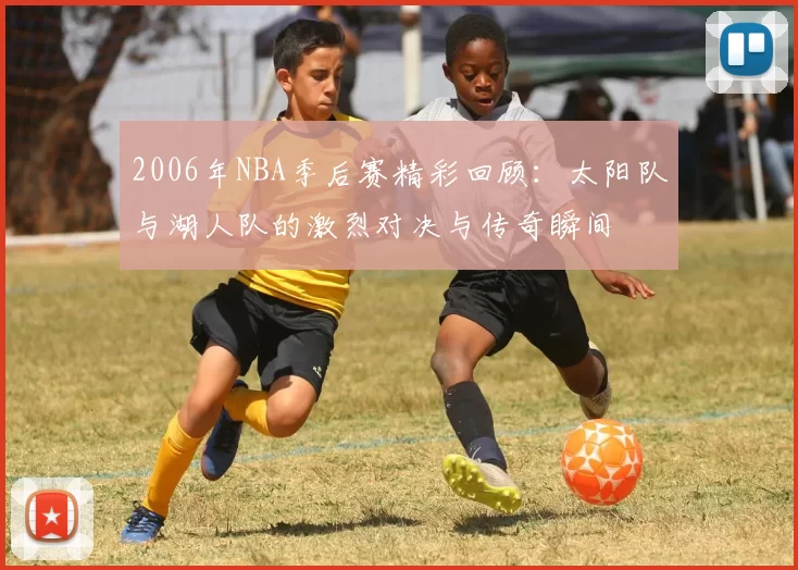 2006年NBA季后赛精彩回顾：太阳队与湖人队的激烈对决与传奇瞬间