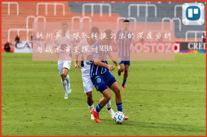 杭州乒乓球队转换打法的深度分析与战术演变探讨MBA