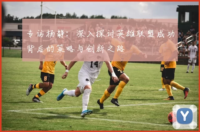 专访杨静：深入探讨英雄联盟成功背后的策略与创新之路
