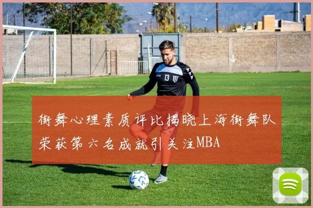 街舞心理素质评比揭晓上海街舞队荣获第六名成就引关注MBA