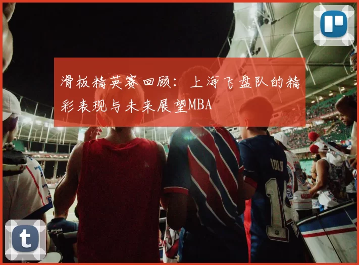 滑板精英赛回顾：上海飞盘队的精彩表现与未来展望MBA