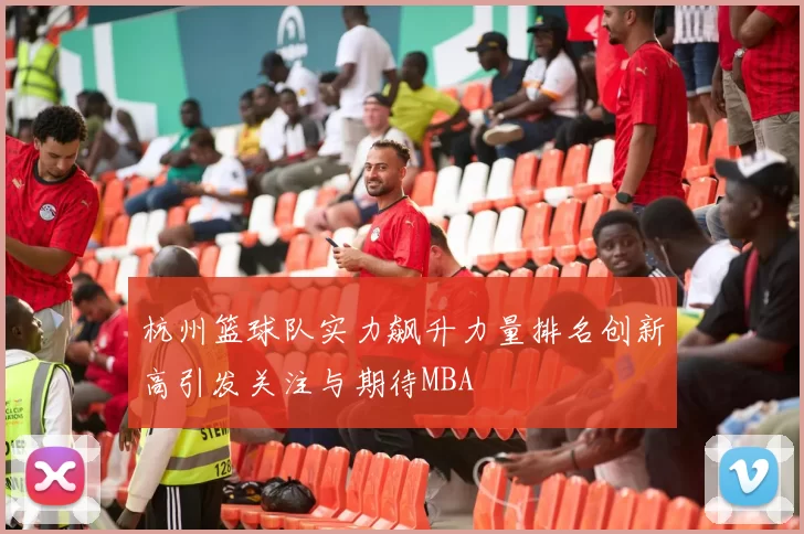 杭州篮球队实力飙升力量排名创新高引发关注与期待MBA
