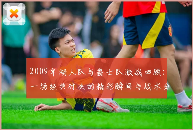 2009年湖人队与爵士队激战回顾：一场经典对决的精彩瞬间与战术分析