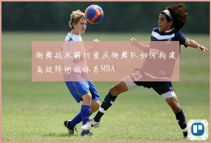 街舞战术解析重庆街舞队如何构建高效阵地战体系MBA