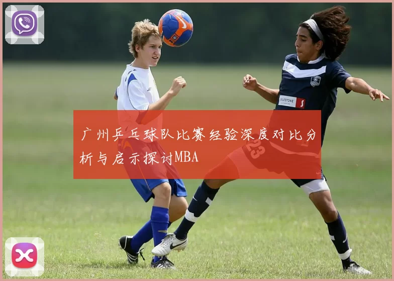 广州乒乓球队比赛经验深度对比分析与启示探讨MBA