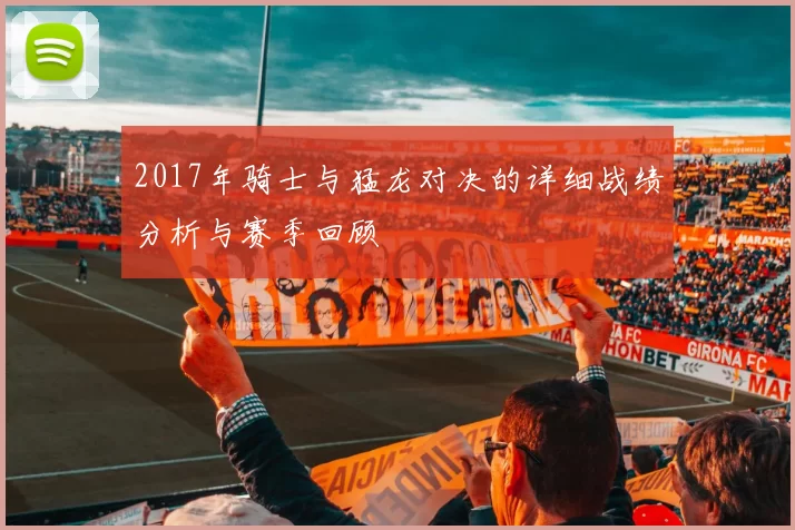 2017年骑士与猛龙对决的详细战绩分析与赛季回顾