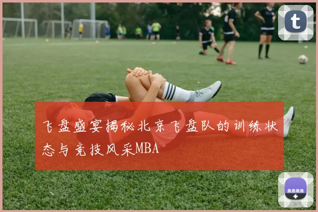 飞盘盛宴揭秘北京飞盘队的训练状态与竞技风采MBA