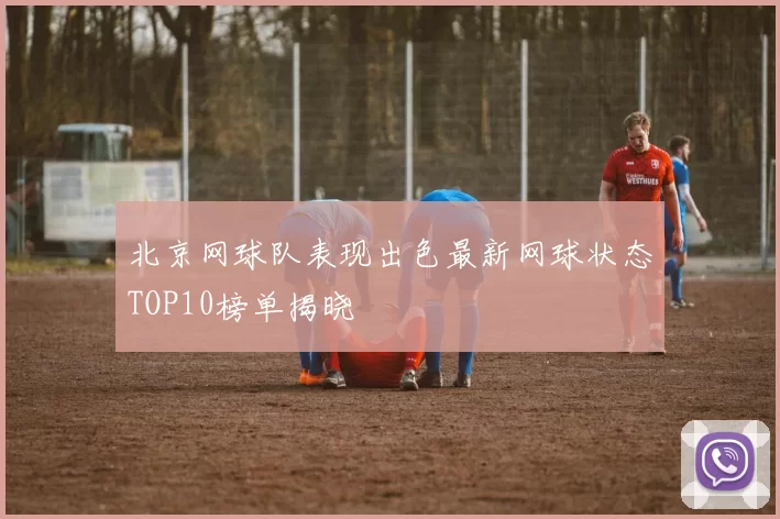 北京网球队表现出色最新网球状态TOP10榜单揭晓