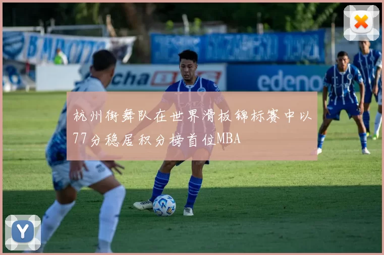 杭州街舞队在世界滑板锦标赛中以77分稳居积分榜首位MBA