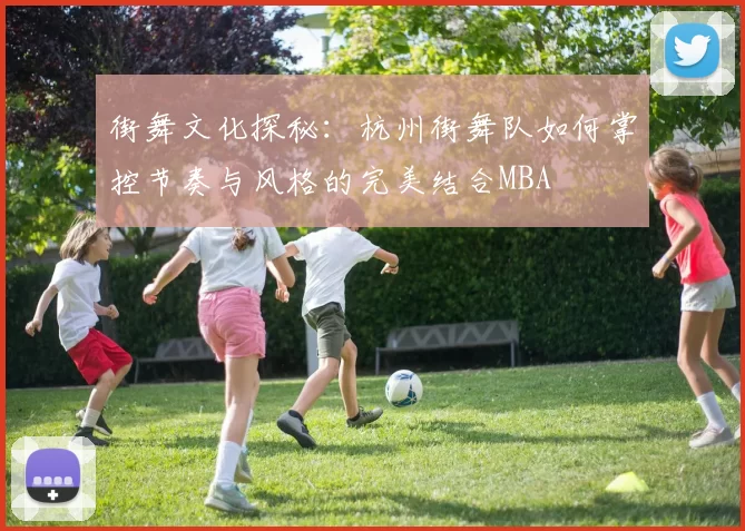 街舞文化探秘：杭州街舞队如何掌控节奏与风格的完美结合MBA