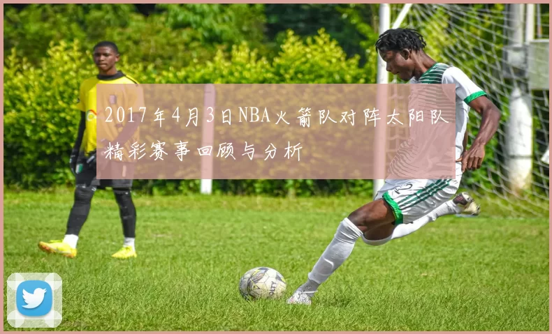 2017年4月3日NBA火箭队对阵太阳队精彩赛事回顾与分析