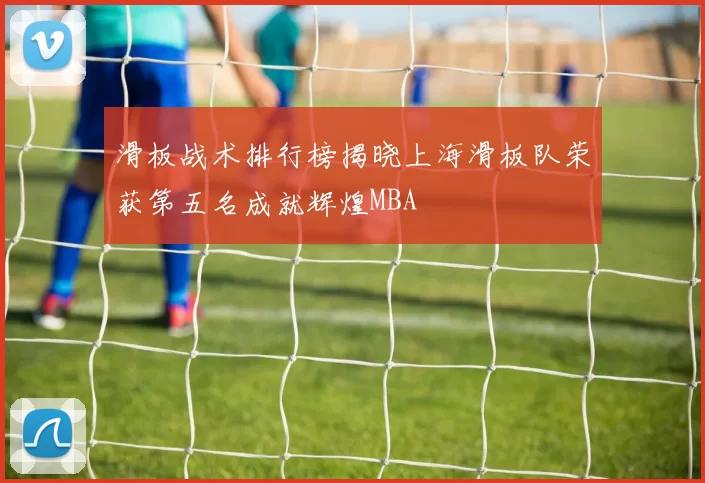 滑板战术排行榜揭晓上海滑板队荣获第五名成就辉煌MBA