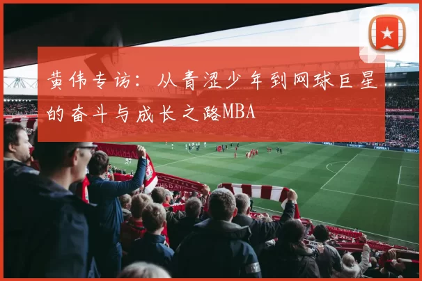 黄伟专访：从青涩少年到网球巨星的奋斗与成长之路MBA