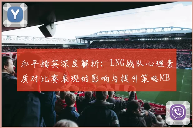 和平精英深度解析：LNG战队心理素质对比赛表现的影响与提升策略MBA