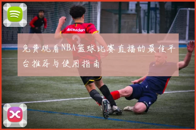 免费观看NBA篮球比赛直播的最佳平台推荐与使用指南
