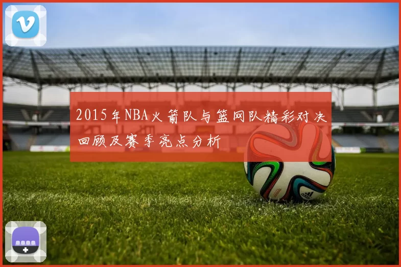 2015年NBA火箭队与篮网队精彩对决回顾及赛季亮点分析