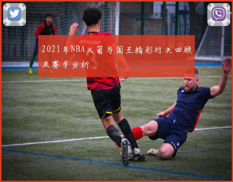 2021年NBA火箭与国王精彩对决回顾及赛季分析
