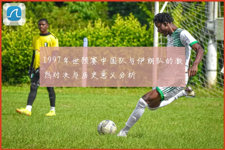 1997年世预赛中国队与伊朗队的激烈对决与历史意义分析