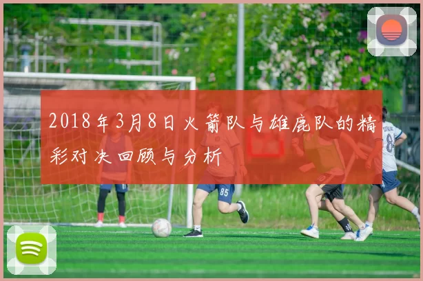 2018年3月8日火箭队与雄鹿队的精彩对决回顾与分析