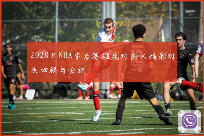 2020年NBA季后赛雄鹿对热火精彩对决回顾与分析