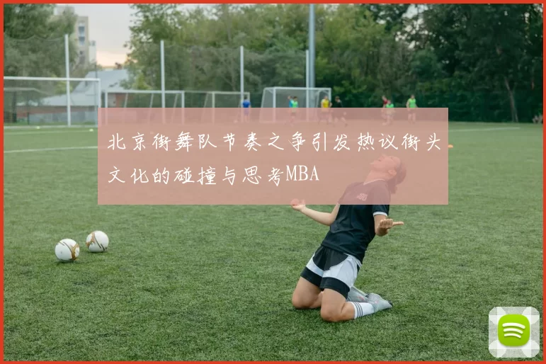 北京街舞队节奏之争引发热议街头文化的碰撞与思考MBA
