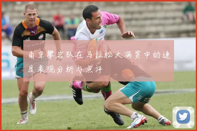 南京攀岩队在马拉松大满贯中的速度表现分析与点评