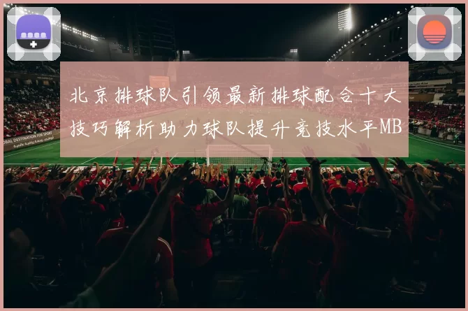 北京排球队引领最新排球配合十大技巧解析助力球队提升竞技水平MBA