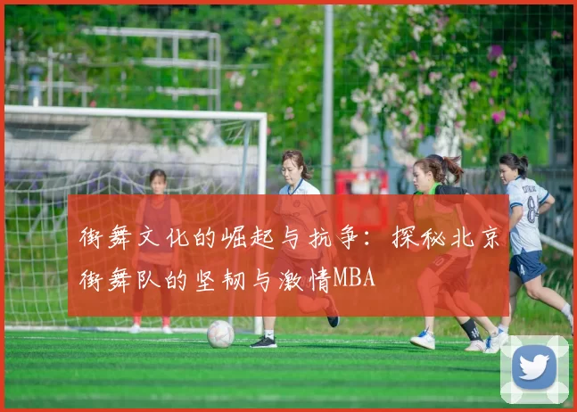 街舞文化的崛起与抗争：探秘北京街舞队的坚韧与激情MBA