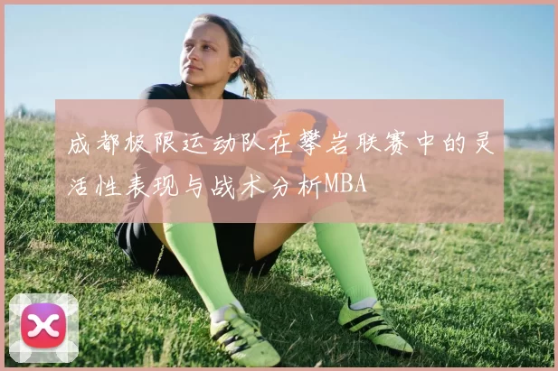 成都极限运动队在攀岩联赛中的灵活性表现与战术分析MBA