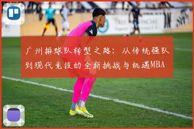 广州排球队转型之路：从传统强队到现代竞技的全新挑战与机遇MBA