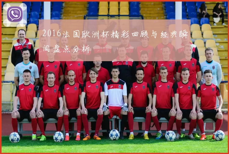 2016法国欧洲杯精彩回顾与经典瞬间盘点分析