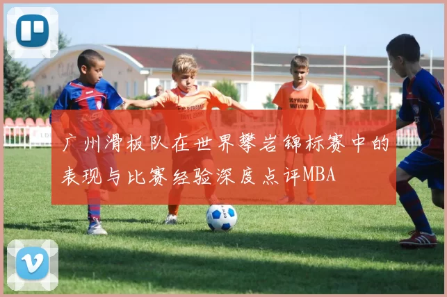广州滑板队在世界攀岩锦标赛中的表现与比赛经验深度点评MBA