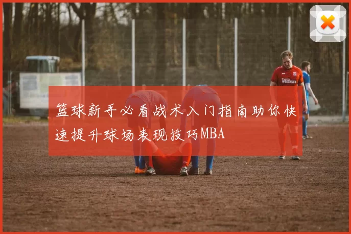 篮球新手必看战术入门指南助你快速提升球场表现技巧MBA