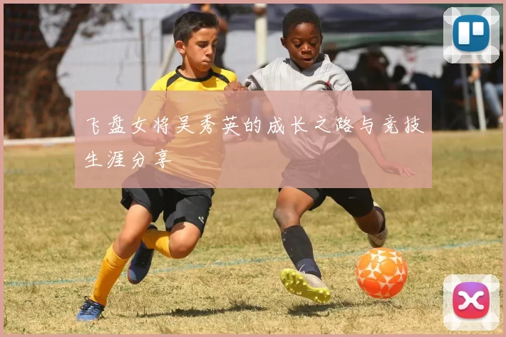 飞盘女将吴秀英的成长之路与竞技生涯分享