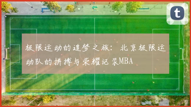 极限运动的追梦之旅：北京极限运动队的拼搏与荣耀记录MBA