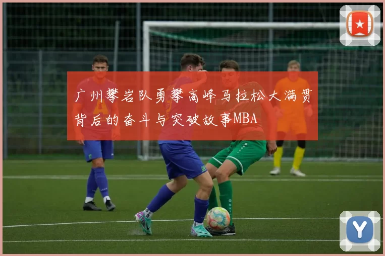 广州攀岩队勇攀高峰马拉松大满贯背后的奋斗与突破故事MBA