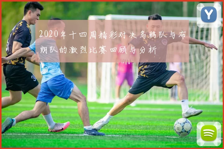 2020年十四周精彩对决乌鸦队与布朗队的激烈比赛回顾与分析