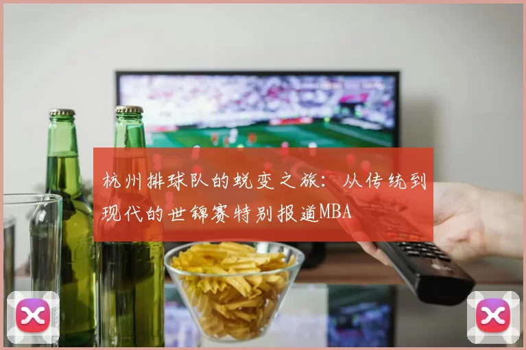 杭州排球队的蜕变之旅：从传统到现代的世锦赛特别报道MBA