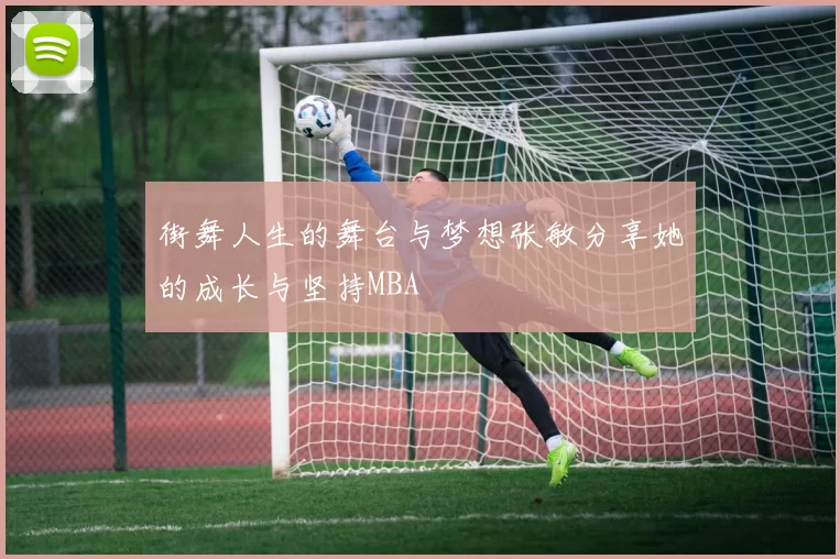 街舞人生的舞台与梦想张敏分享她的成长与坚持MBA