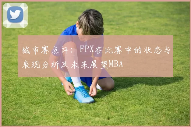 城市赛点评：FPX在比赛中的状态与表现分析及未来展望MBA