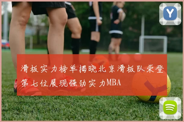 滑板实力榜单揭晓北京滑板队荣登第七位展现强劲实力MBA