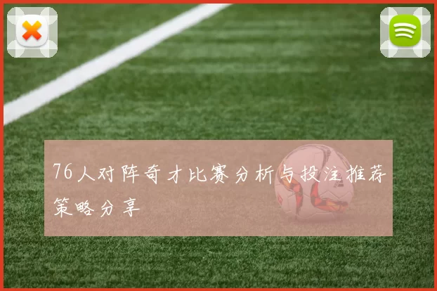 76人对阵奇才比赛分析与投注推荐策略分享
