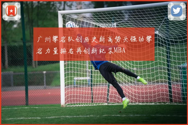 广州攀岩队创历史新高势头强劲攀岩力量排名再创新纪录MBA