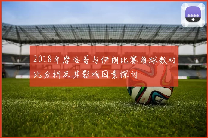2018年摩洛哥与伊朗比赛角球数对比分析及其影响因素探讨