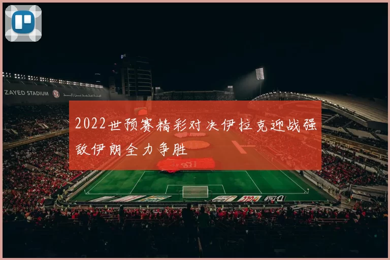 2022世预赛精彩对决伊拉克迎战强敌伊朗全力争胜