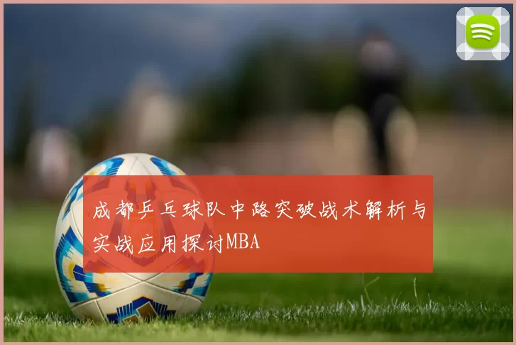 成都乒乓球队中路突破战术解析与实战应用探讨MBA