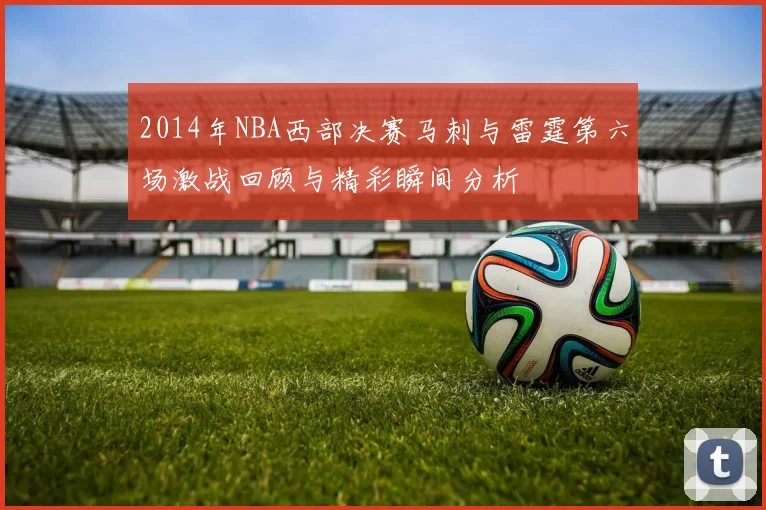 2014年NBA西部决赛马刺与雷霆第六场激战回顾与精彩瞬间分析